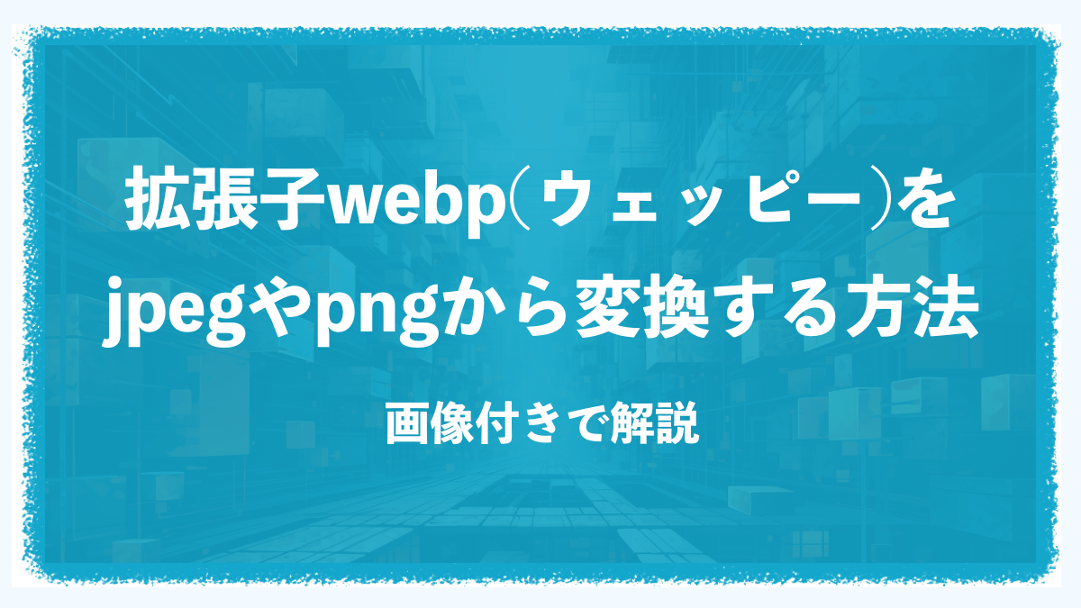 拡張子webp(ウェッピー)をjpegやpngから変換する方法。画像付きで解説