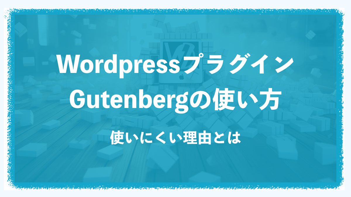 【WordPress】Gutenberg(ブロックエディタ)の使い方。使いにくい理由とは？